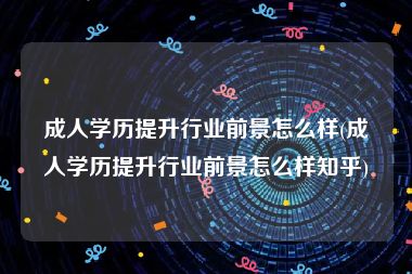 成人学历提升行业前景怎么样(成人学历提升行业前景怎么样知乎)