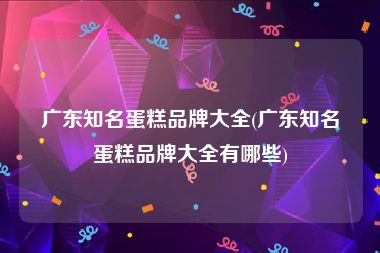 广东知名蛋糕品牌大全(广东知名蛋糕品牌大全有哪些)