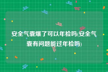 安全气囊爆了可以年检吗(安全气囊有问题能过年检吗)
