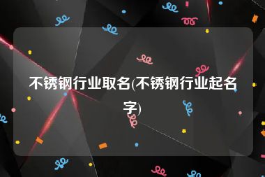 不锈钢行业取名(不锈钢行业起名字)