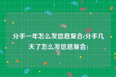 分手一年怎么发信息复合(分手几天了怎么发信息复合)