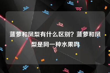 菠萝和凤梨有什么区别？菠萝和凤梨是同一种水果吗