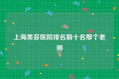 上海美容医院排名前十名那个老师