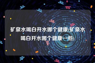 矿泉水喝白开水哪个健康(矿泉水喝白开水哪个健康一些)