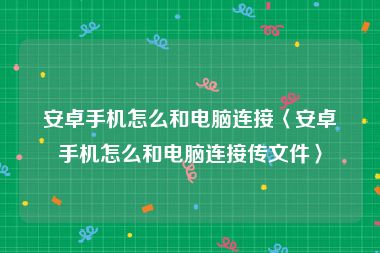 安卓手机怎么和电脑连接〈安卓手机怎么和电脑连接传文件〉