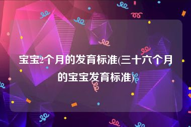 宝宝2个月的发育标准(三十六个月的宝宝发育标准)