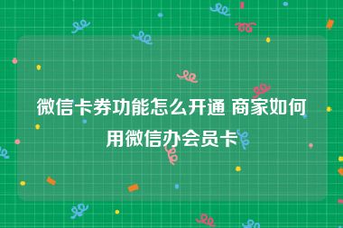 微信卡券功能怎么开通 商家如何用微信办会员卡