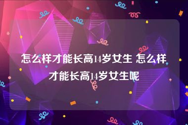 怎么样才能长高14岁女生 怎么样才能长高14岁女生呢