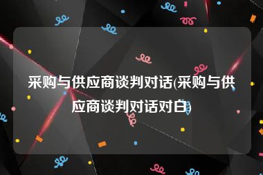 采购与供应商谈判对话(采购与供应商谈判对话对白)