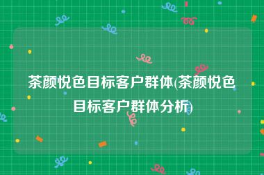 茶颜悦色目标客户群体(茶颜悦色目标客户群体分析)