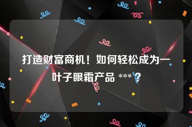 打造财富商机！如何轻松成为一叶子眼霜产品 *** ？