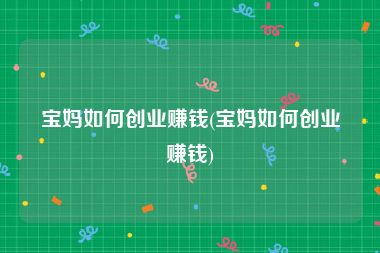 宝妈如何创业赚钱(宝妈如何创业赚钱)