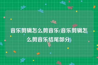 音乐剪辑怎么剪音乐(音乐剪辑怎么剪音乐结尾部分)