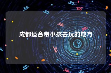 成都适合带小孩去玩的地方