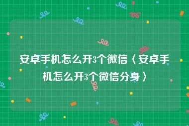 安卓手机怎么开3个微信〈安卓手机怎么开3个微信分身〉