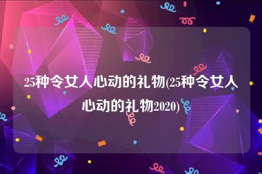 25种令女人心动的礼物(25种令女人心动的礼物2020)