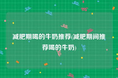减肥期喝的牛奶推荐(减肥期间推荐喝的牛奶)