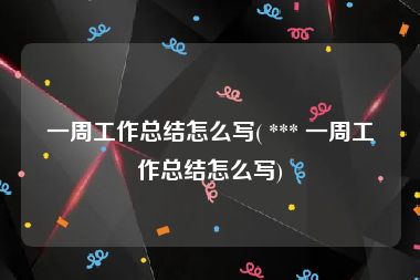 一周工作总结怎么写( *** 一周工作总结怎么写)