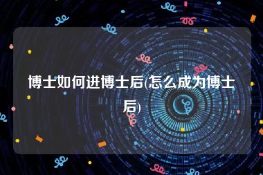 博士如何进博士后(怎么成为博士后)
