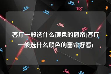 客厅一般选什么颜色的窗帘(客厅一般选什么颜色的窗帘好看)