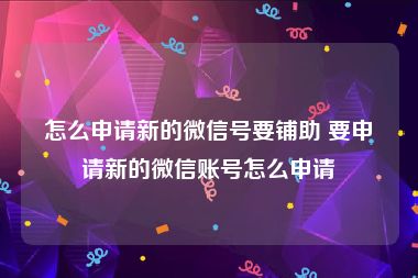 怎么申请新的微信号要铺助 要申请新的微信账号怎么申请