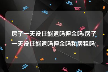 房子一天没住能退吗押金吗(房子一天没住能退吗押金吗和房租吗)