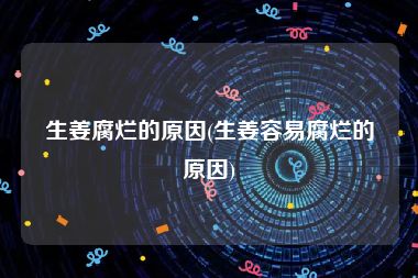 生姜腐烂的原因(生姜容易腐烂的原因)