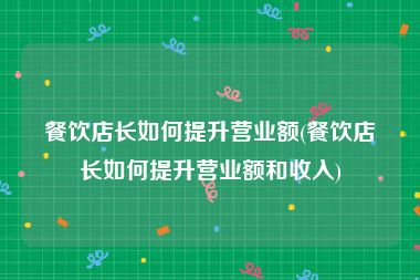 餐饮店长如何提升营业额(餐饮店长如何提升营业额和收入)