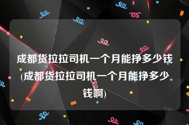成都货拉拉司机一个月能挣多少钱(成都货拉拉司机一个月能挣多少钱啊)