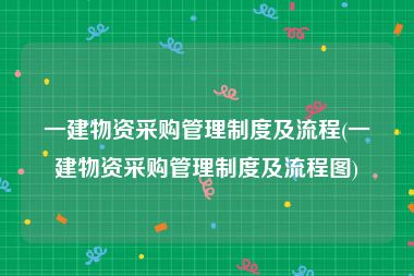 一建物资采购管理制度及流程(一建物资采购管理制度及流程图)