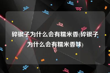 碎银子为什么会有糯米香(碎银子为什么会有糯米香味)