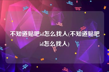 不知道贴吧id怎么找人(不知道贴吧id怎么找人)