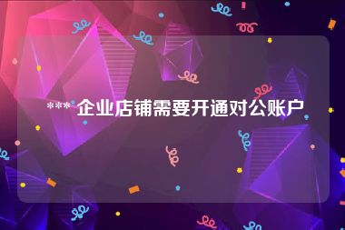  *** 企业店铺需要开通对公账户