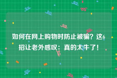 如何在网上购物时防止被骗？这6招让老外感叹：真的太牛了！