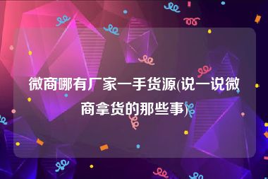 微商哪有厂家一手货源(说一说微商拿货的那些事)