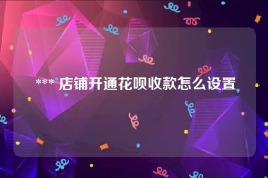  *** 店铺开通花呗收款怎么设置