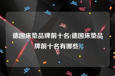 德国床垫品牌前十名(德国床垫品牌前十名有哪些)