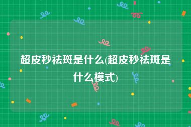 超皮秒祛斑是什么(超皮秒祛斑是什么模式)