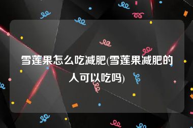 雪莲果怎么吃减肥(雪莲果减肥的人可以吃吗)