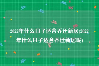 2022年什么日子适合乔迁新居(2022年什么日子适合乔迁新居呢)