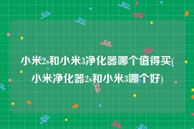 小米2s和小米3净化器哪个值得买(小米净化器2s和小米3哪个好)