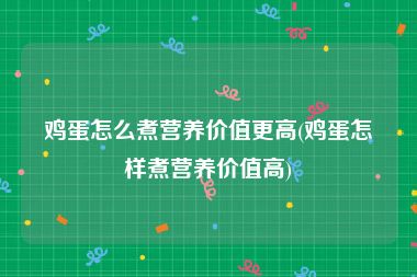 鸡蛋怎么煮营养价值更高(鸡蛋怎样煮营养价值高)