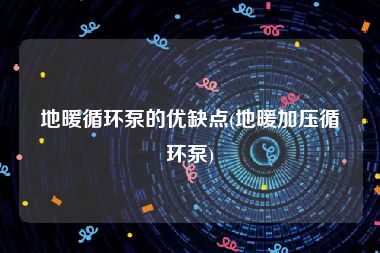 地暖循环泵的优缺点(地暖加压循环泵)