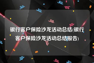 银行客户保险沙龙活动总结(银行客户保险沙龙活动总结报告)