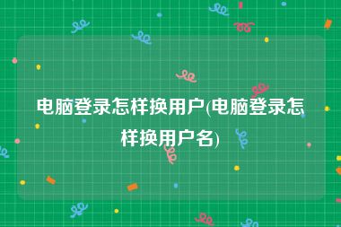 电脑登录怎样换用户(电脑登录怎样换用户名)