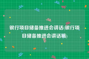 银行项目储备推进会讲话(银行项目储备推进会讲话稿)