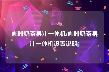 咖啡奶茶果汁一体机(咖啡奶茶果汁一体机设置说明)