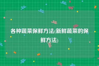 各种蔬菜保鲜方法(新鲜蔬菜的保鲜方法)