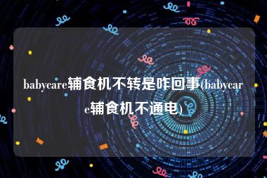 babycare辅食机不转是咋回事(babycare辅食机不通电)
