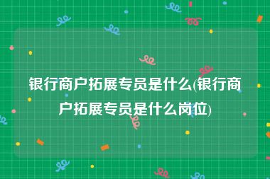 银行商户拓展专员是什么(银行商户拓展专员是什么岗位)
